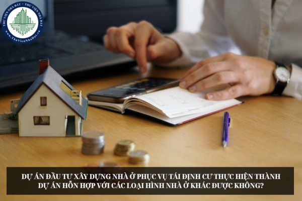 Dự án đầu tư xây dựng nhà ở phục vụ tái định cư thực hiện thành dự án hỗn hợp với các loại hình nhà ở khác được không?