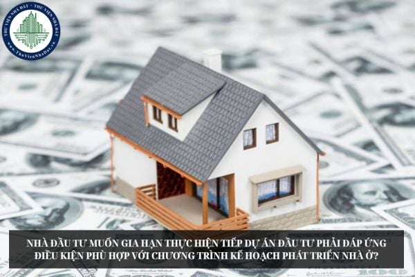 Nhà đầu tư muốn gia hạn thực hiện tiếp dự án đầu tư phải đáp ứng điều kiện phù hợp với chương trình kế hoạch phát triển nhà ở?