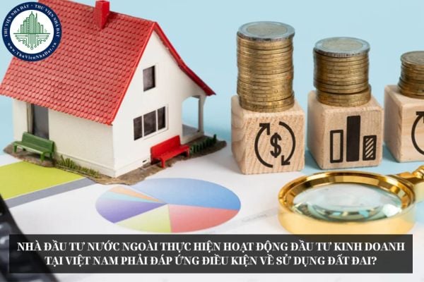 Nhà đầu tư nước ngoài thực hiện hoạt động đầu tư kinh doanh tại Việt Nam phải đáp ứng điều kiện về sử dụng đất đai?
