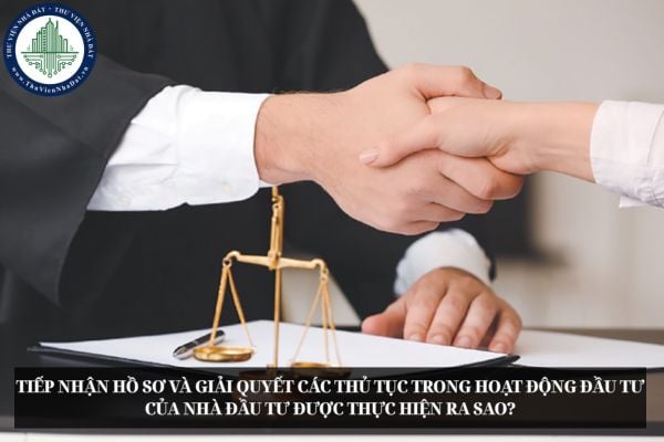 Tiếp nhận hồ sơ và giải quyết các thủ tục trong hoạt động đầu tư của nhà đầu tư được thực hiện ra sao?