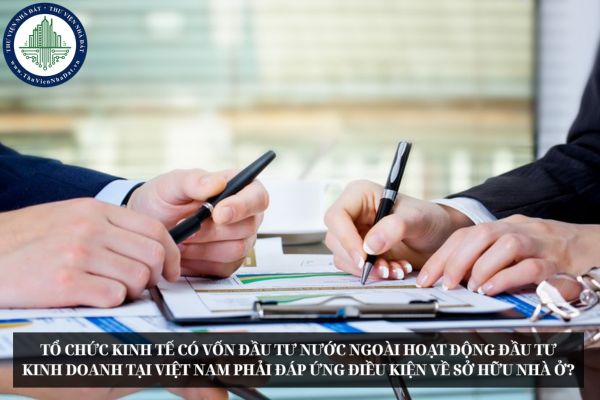 Tổ chức kinh tế có vốn đầu tư nước ngoài hoạt động đầu tư kinh doanh tại Việt Nam phải đáp ứng điều kiện về sở hữu nhà ở?