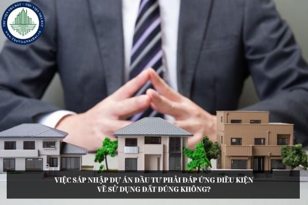 Việc sáp nhập dự án đầu tư phải đáp ứng điều kiện về sử dụng đất đúng không?