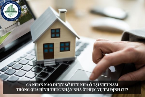 Cá nhân nào được sở hữu nhà ở tại Việt Nam thông qua hình thức nhận nhà ở phục vụ tái định cư?