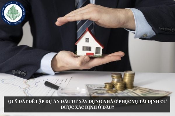Quỹ đất để lập dự án đầu tư xây dựng nhà ở phục vụ tái định cư được xác định ở đâu?