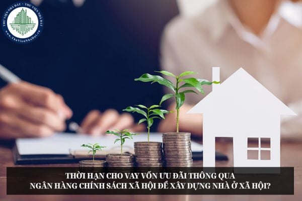 Thời hạn cho vay vốn ưu đãi thông qua Ngân hàng chính sách xã hội để xây dựng nhà ở xã hội?