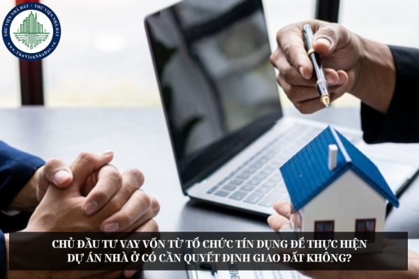 Chủ đầu tư vay vốn từ tổ chức tín dụng để thực hiện dự án nhà ở có cần quyết định giao đất không?