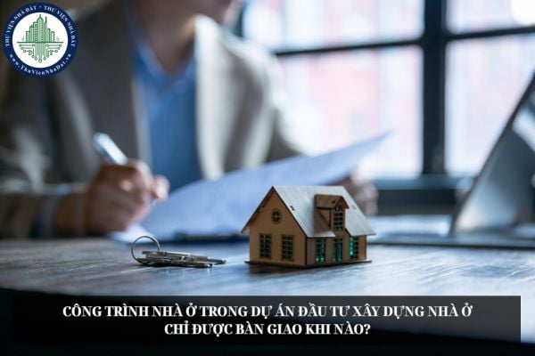 Công trình nhà ở trong dự án đầu tư xây dựng nhà ở chỉ được bàn giao khi nào?