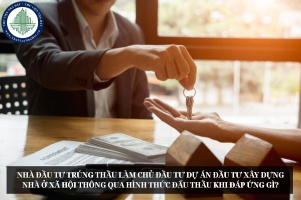 Nhà đầu tư trúng thầu làm chủ đầu tư dự án đầu tư xây dựng nhà ở xã hội thông qua hình thức đấu thầu khi đáp ứng gì?