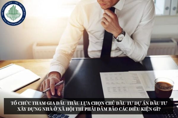 Tổ chức tham gia đấu thầu lựa chọn chủ đầu tư dự án đầu tư xây dựng nhà ở xã hội thì phải đảm bảo các điều kiện gì?