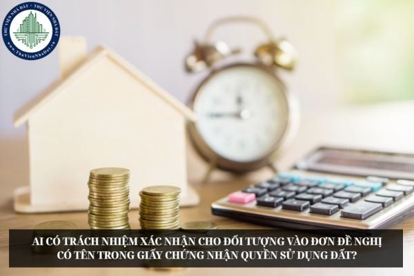 Ai có trách nhiệm xác nhận cho đối tượng vào đơn đề nghị có tên trong Giấy chứng nhận quyền sử dụng đất?