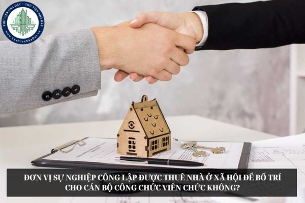 Đơn vị sự nghiệp công lập được thuê nhà ở xã hội để bố trí cho cán bộ công chức viên chức không?