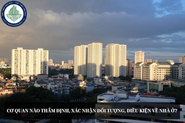 Cơ quan nào thẩm định, xác nhận đối tượng, điều kiện về nhà ở liên quan đến nhà ở xã hội?