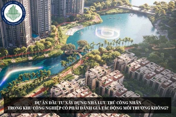 Dự án đầu tư xây dựng nhà lưu trú công nhân trong khu công nghiệp có phải đánh giá tác động môi trường không?