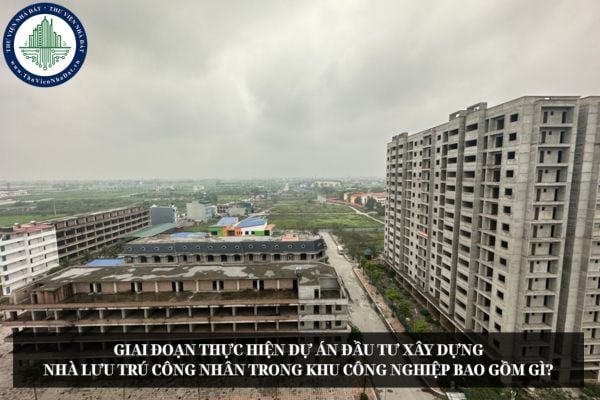 Giai đoạn thực hiện dự án đầu tư xây dựng nhà lưu trú công nhân trong khu công nghiệp bao gồm gì?
