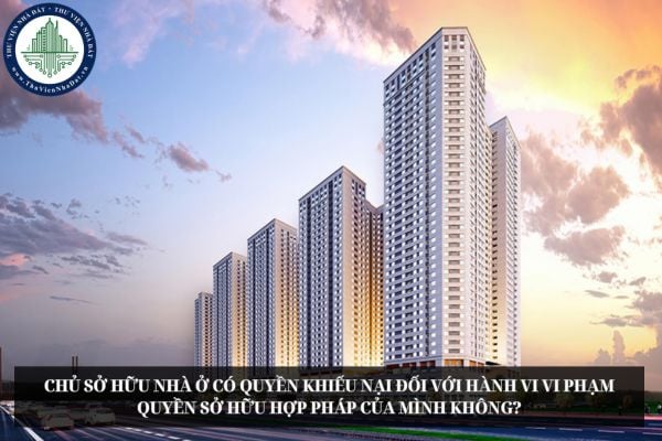 Chủ sở hữu nhà ở có quyền khiếu nại đối với hành vi vi phạm quyền sở hữu hợp pháp của mình không?