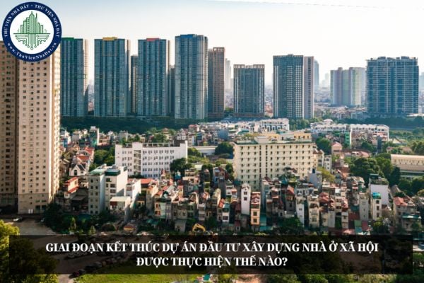 Giai đoạn kết thúc dự án đầu tư xây dựng nhà ở xã hội được thực hiện thế nào?
