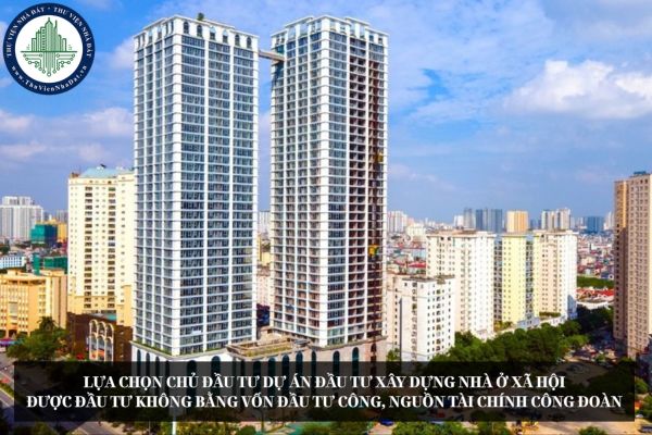 Lựa chọn chủ đầu tư dự án đầu tư xây dựng nhà ở xã hội được đầu tư không bằng vốn đầu tư công, nguồn tài chính công đoàn