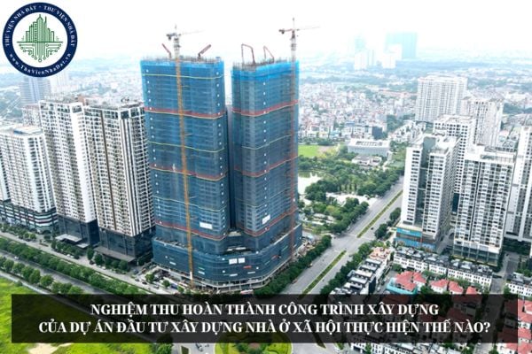 Nghiệm thu hoàn thành công trình xây dựng của dự án đầu tư xây dựng nhà ở xã hội thực hiện thế nào?
