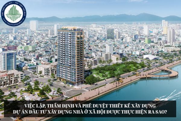 Việc lập, thẩm định và phê duyệt thiết kế xây dựng dự án đầu tư xây dựng nhà ở xã hội được thực hiện ra sao?