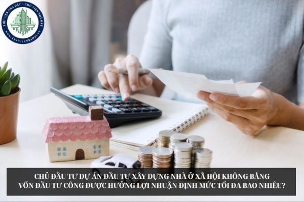 Chủ đầu tư dự án đầu tư xây dựng nhà ở xã hội không bằng vốn đầu tư công được hưởng lợi nhuận định mức tối đa bao nhiêu?