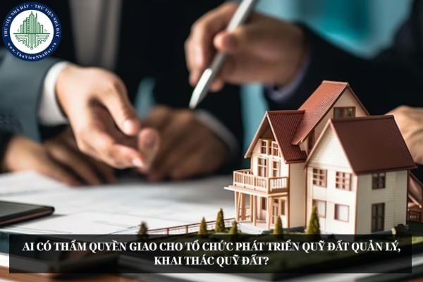 Ai có thẩm quyền giao cho tổ chức phát triển quỹ đất quản lý, khai thác quỹ đất?