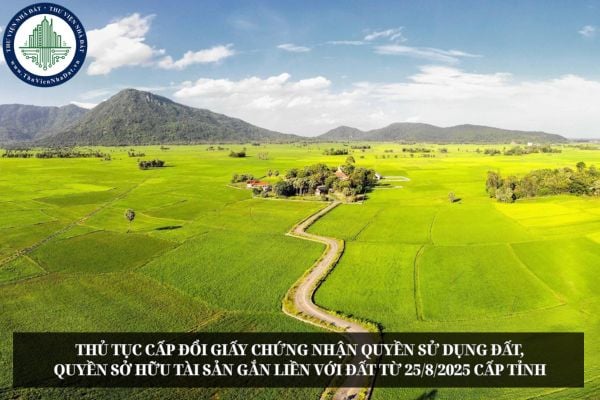 Thủ tục cấp đổi Giấy chứng nhận quyền sử dụng đất, quyền sở hữu tài sản gắn liền với đất từ 25/8/2025 cấp tỉnh