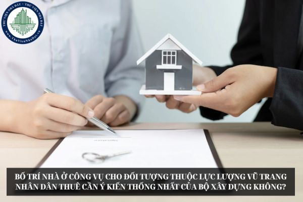 Bố trí nhà ở công vụ cho đối tượng thuộc lực lượng vũ trang nhân dân thuê cần ý kiến thống nhất của Bộ Xây dựng không?