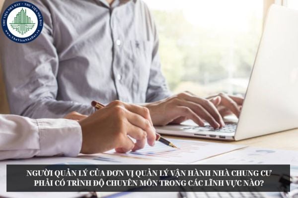 Người quản lý của đơn vị quản lý vận hành nhà chung cư phải có trình độ chuyên môn trong các lĩnh vực nào?