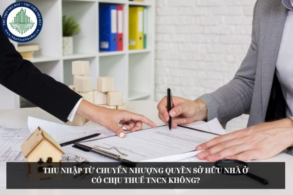 Thu nhập từ chuyển nhượng quyền sở hữu nhà ở có chịu thuế TNCN không?