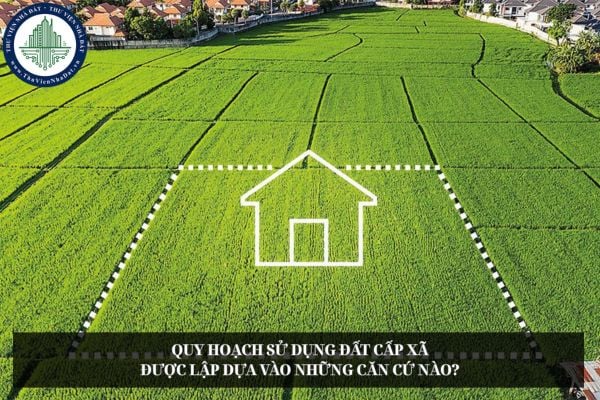 Quy hoạch sử dụng đất cấp xã được lập dựa vào những căn cứ nào?