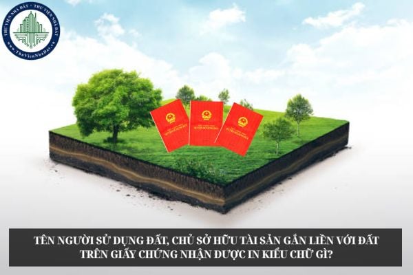 Tên người sử dụng đất, chủ sở hữu tài sản gắn liền với đất trên Giấy chứng nhận được in kiểu chữ gì?