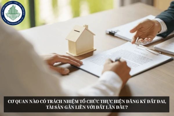 Cơ quan nào có trách nhiệm tổ chức thực hiện đăng ký đất đai, tài sản gắn liền với đất lần đầu?