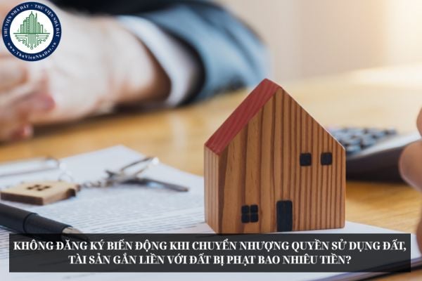 Không đăng ký biến động khi chuyển nhượng quyền sử dụng đất, tài sản gắn liền với đất bị phạt bao nhiêu tiền?