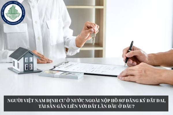 Người Việt Nam định cư ở nước ngoài nộp hồ sơ đăng ký đất đai, tài sản gắn liền với đất lần đầu ở đâu?