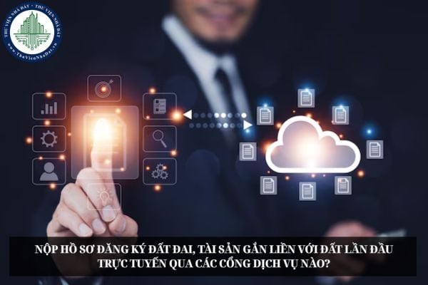 Nộp hồ sơ đăng ký đất đai, tài sản gắn liền với đất lần đầu trực tuyến qua các Cổng dịch vụ nào?