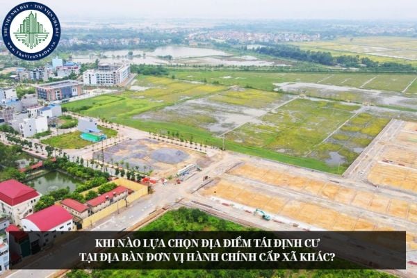 Khi nào lựa chọn địa điểm tái định cư tại địa bàn đơn vị hành chính cấp xã khác?