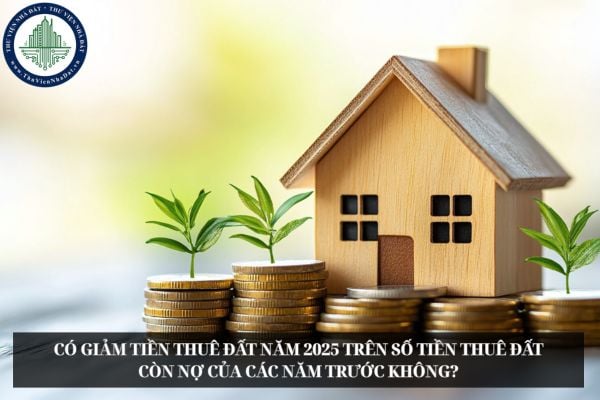 Có giảm tiền thuê đất năm 2025 trên số tiền thuê đất còn nợ của các năm trước không?