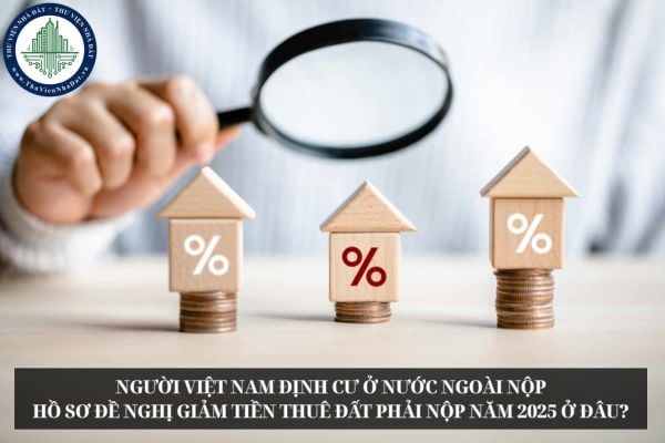Người Việt Nam định cư ở nước ngoài nộp hồ sơ đề nghị giảm tiền thuê đất phải nộp năm 2025 ở đâu?