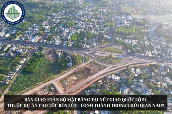 Bàn giao toàn bộ mặt bằng tại nút giao Quốc lộ 51 thuộc dự án cao tốc Bến Lức - Long Thành trong thời gian nào?