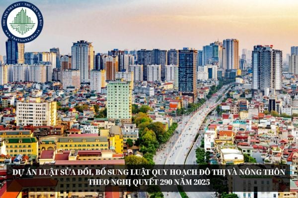Dự án Luật sửa đổi, bổ sung Luật Quy hoạch đô thị và nông thôn theo Nghị quyết 290 năm 2025