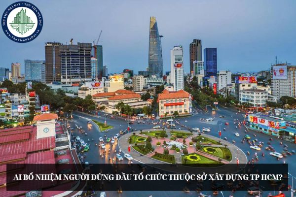Ai bổ nhiệm người đứng đầu tổ chức thuộc Sở Xây dựng TP HCM?