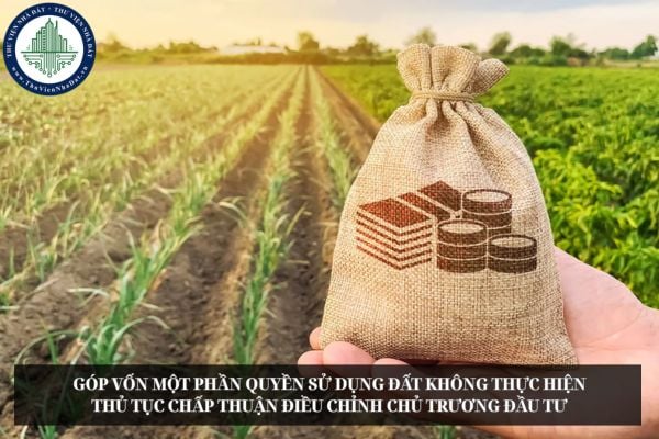 Khi nào nhà đầu tư góp vốn một phần quyền sử dụng đất không phải thực hiện thủ tục chấp thuận điều chỉnh chủ trương đầu tư?