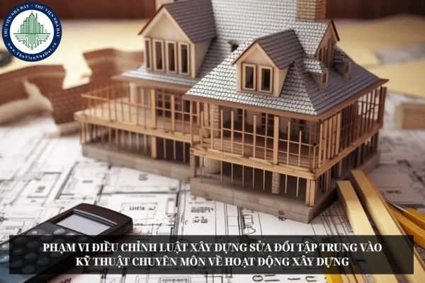 Phạm vi điều chỉnh Luật Xây dựng sửa đổi tập trung vào kỹ thuật chuyên môn về hoạt động xây dựng
