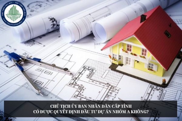 Chủ tịch Ủy ban nhân dân cấp tỉnh có được quyết định đầu tư dự án nhóm A không?