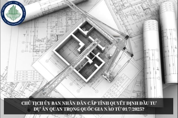 Chủ tịch Ủy ban nhân dân cấp tỉnh quyết định đầu tư dự án quan trọng quốc gia nào từ 01/7/2025?