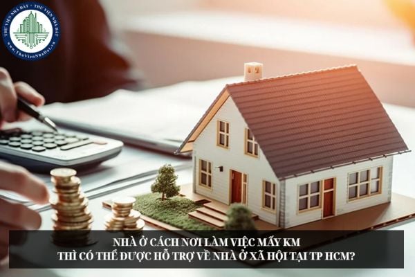 Nhà ở cách nơi làm việc mấy km thì có thể được hỗ trợ về nhà ở xã hội tại TP HCM?