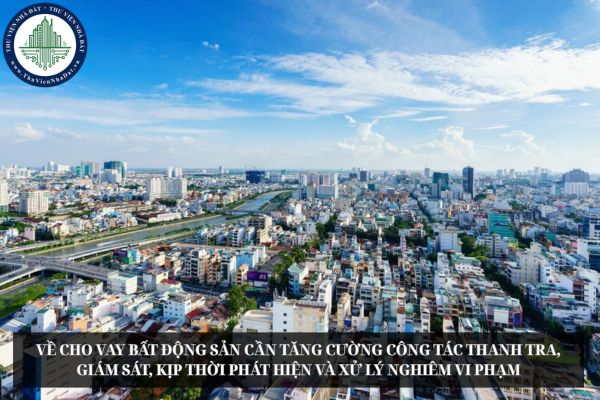 Cho vay bất động sản cần tăng cường công tác thanh tra, giám sát, kịp thời phát hiện và xử lý nghiêm vi phạm
