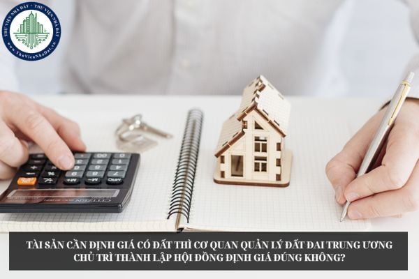 Tài sản cần định giá có đất thì cơ quan quản lý đất đai trung ương chủ trì thành lập Hội đồng định giá đúng không?
