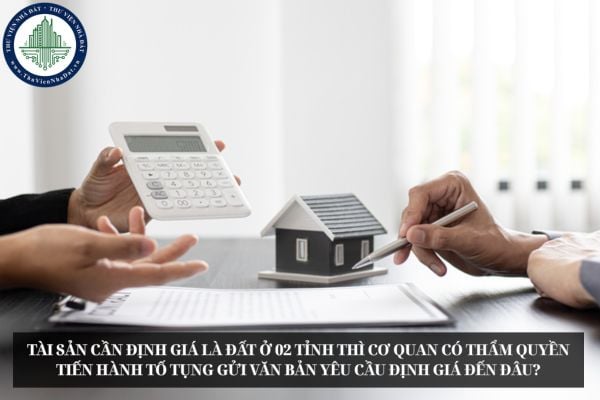 Tài sản cần định giá là đất ở 02 tỉnh thì cơ quan có thẩm quyền tiến hành tố tụng gửi văn bản yêu cầu định giá đến đâu?