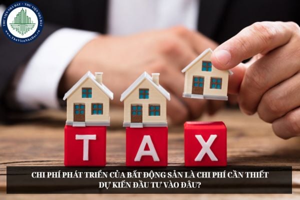 Chi phí phát triển của bất động sản là chi phí cần thiết dự kiến đầu tư vào đâu?